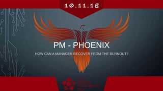 HOW CAN A MANAGER RECOVER FROM THE BURNOUT?
PM - PHOENIX
 