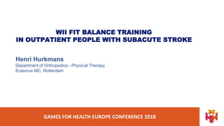 GAMES FOR HEALTH EUROPE CONFERENCE 2018
WII FIT BALANCE TRAINING
IN OUTPATIENT PEOPLE WITH SUBACUTE STROKE
Henri Hurkmans
Department of Orthopedics - Physical Therapy
Erasmus MC, Rotterdam
 