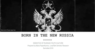 BORN IN THE NEW RUSSIA
SEMIOTICS OF RUSSIAN YOUTH CULTURE
Prepared by Maria Papanthymou, LocalTalk Semiotic Research
Semio...