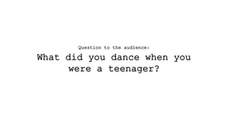 Question to the audience:
What did you dance when you
were a teenager?
 