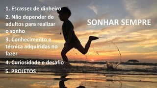 1. Escassez de dinheiro
2. Não depender de
adultos para realizar
o sonho
3. Conhecimento e
técnica adquiridas no
fazer
4. Curiosidade e desafio
5. PROJETOS
SONHAR SEMPRE
 