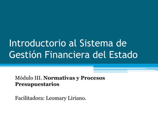 Introductorio al Sistema de
Gestión Financiera del Estado
Módulo III. Normativas y Procesos
Presupuestarios
Facilitadora: Leomary Liriano.
 