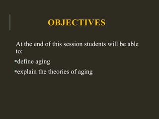 OBJECTIVES
At the end of this session students will be able
to:
define aging
explain the theories of aging
 