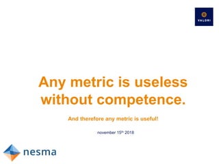 Any metric is useless
without competence.
november 15th 2018
And therefore any metric is useful!
 