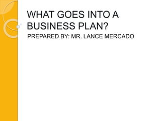 WHAT GOES INTO A
BUSINESS PLAN?
PREPARED BY: MR. LANCE MERCADO
 