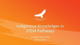 Indigenous Knowledges in
STEM Pathways
Liz Kupsch & Jesse King
20th Nov 2018
 