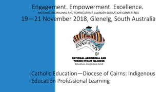 Engagement. Empowerment. Excellence.
NATIONAL ABORIGINAL AND TORRES STRAIT ISLANDER EDUCATION CONFERENCE
19—21 November 2018, Glenelg, South Australia
Catholic Education—Diocese of Cairns: Indigenous
Education Professional Learning
 