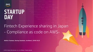 © 2018, Amazon Web Services, Inc. or its Affiliates. All rights reserved.
Fintech Experience sharing in Japan
- Compliance as code on AWS-
Akihiro Tsukada, Startup Solutions Architect | 2018.10.23
 
