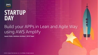 © 2018, Amazon Web Services, Inc. or its Affiliates. All rights reserved.
Build your APPs in Lean and Agile Way
using AWS Amplify
Jayson Hsieh, Solutions Architect | 2018 Taipei
 