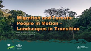 Migration and Forests:
People in Motion –
Landscapes in Transition
CIFOR Annual Meeting 2018
Bogor, Indonesia 10/4/2018
 