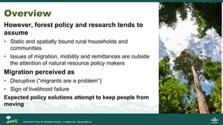 However, forest policy and research tends to
assume
• Static and spatially bound rural households and
communities
• Issues...