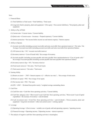 75Wistron Corporation 2017 Annual Report translation
FinancialStanding
5Note :
1. Financial Ratio
(1) Total liabilities to Total assets＝Total liabilities／Total assets
(2) Long-term fund to property, plant and equipment＝(Net equity＋Non-current liabilities)／Net property, plant and
equipment
2. Ability to Pay off Debt
(1) Current ratio＝Current Assets／Current liability
(2) Quick ratio＝(Current assets－Inventory－Prepaid expenses)／Current liability
(3) Interest protection＝Net income before income tax and interest expense／Interest expense
3. Ability to Operate
(1) Account receivable (including account receivable and notes receivable from operation) turnover＝Net sales／the
Average of account receivable (including account receivable and notes receivable from operation) balance
(2) A/R turnover day＝365／account receivable turnover
(3) Inventory turnover＝Cost of Goods Sold／the average of inventory
(4) Account payable (including account payable and notes payable from operation)turnover＝Cost of goods sold／
the average of account payable (including account payable and notes payable from operation) balance
(5) Inventory turnover day＝365／Inventory turnover
(6) Fixed assets turnover＝Net sales／Net Fixed Assets
(7) Total assets turnover＝Net sales／Total assets
4. Earning Ability
(1) Return on assets＝［PAT＋Interest expense × (1－effective tax rate)］／the average of total assets
(2) Return on equity＝PAT／the average of net equity
(3) Net income ratio＝PAT／Net sates
(4) EPS ＝(PAT－ Dividend from prefer stock)／weighted average outstanding shares
5. Cash Flow
(1) Cash flow ratio＝Cash flow from operating activities／Current liability
(2) Cash flow adequacy ratio＝Most recent 5-year Cash flow from operating activities／Most recent 5-year (Capital
expenditure＋the increase of inventory＋cash dividend)
(3) Cash investment ratio＝(Cash flow from operating activities－cash dividend) ／(Gross property, plant and
equipment＋long-term investment＋other non-current assets＋working capital)
6. Leverage
(1) Operating leverage＝(Nest revenue－variable cost of goods sold and operating expense)／operating income
(2) Financial leverage＝Operating income／(Operating income－interest expenses)
7. The analysis of negative cash flow from operating activities is meaningless.
 