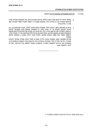 ‫בע‬ ‫תעשיות‬ ‫מר‬ .‫ח‬"‫מ‬
‫מאוחדים‬ ‫ביניים‬ ‫הכספיים‬ ‫לדוחות‬ ‫באורים‬
-- 18
‫באור‬5:-‫הדיווח‬ ‫בתקופת‬ ‫משמעותיים‬ ‫אירועים‬)‫(המשך‬
‫ב‬.‫במהלך‬‫יולי‬ ‫חודש‬2016‫כלולה‬ ‫חברה‬ ‫מכרה‬,‫מים‬ ‫פתרונות‬ ‫מרימון‬ ,‫חברה‬ ‫במניות‬ ‫השקעתה‬ ‫את‬
‫מוחזקת‬‫לכ‬ ‫בתמורה‬-2.5‫מיליון‬‫דולר‬‫זו‬ ‫ממכירה‬ ‫כתוצאה‬ .‫החברה‬ ‫רשמה‬‫הפסד‬‫אקוויטי‬ ‫י‬‫בסך‬
‫כ‬ ‫של‬-1‫מיליון‬.‫ש"ח‬
‫ג‬.‫ביום‬24‫באוגוסט‬2016‫חלל‬ ‫הודיעה‬ ,-‫בכ‬ ‫המוחזקת‬ ‫חברה‬ ,)"‫"חלל‬ ‫(להלן‬ ‫בע"מ‬ ‫תקשורת‬-3%
‫תרכוש‬ ‫במסגרתו‬ ‫מיזוג‬ ‫בהסכם‬ ‫התקשרה‬ ‫כי‬ ,‫נכדה‬ ‫חברה‬ ‫ידי‬ ‫על‬ ‫והנפרע‬ ‫המונפק‬ ‫מהונה‬
‫של‬ ‫לסך‬ ‫בתמורה‬ ,‫הרוכשת‬285‫מיליון‬‫חלל‬ ‫של‬ ‫המניות‬ ‫הון‬ ‫מלוא‬ ‫את‬ ,‫דולר‬-‫(בכפוף‬ ‫מלא‬ ‫בדילול‬
.‫נכדה‬ ‫החברה‬ ‫ידי‬ ‫על‬ ‫המוחזקות‬ ‫חלל‬ ‫מניות‬ ‫את‬ ‫זאת‬ ‫ובכלל‬ ,)‫המיזוג‬ ‫בהסכם‬ ‫כמפורט‬ ‫להתאמות‬
‫עמוס‬ ‫הלווין‬ ‫שיגור‬ ‫לרבות‬ ,‫מתלים‬ ‫תנאים‬ ‫מספר‬ ‫כלל‬ ‫האמור‬ ‫ההסכם‬6‫בדיקת‬ ‫והשלמת‬
. ‫מסלולו‬
‫ספטמבר‬ ‫בחודש‬2016‫הלוויין‬ ‫אובדן‬ ‫בעקבות‬ ,‫עמוס‬6‫ההכנות‬ ‫במהלך‬ ‫שאירע‬ ‫פיצוץ‬ ‫לאחר‬
‫חלל‬ ‫הודיעה‬ ,‫לשיגורו‬,‫מיזוג‬ ‫בהסכם‬ ‫התקשרה‬ ‫עמה‬ ‫והרוכשת‬ ‫היא‬ ‫הנוכחיות‬ ‫הנסיבות‬ ‫לאור‬ ‫כי‬
‫עד‬ ‫זאת‬ ,‫שיידרשו‬ ‫ככל‬ ,‫להסכם‬ ‫נוספות‬ ‫והתאמות‬ ‫התמורה‬ ‫להתאמת‬ ‫הדיונים‬ ‫את‬ ‫ממשיכים‬
‫ליום‬1‫בדצמבר‬2016.
-------------------
F:W2000w2000915603M16C9-C MER-IFRS.docx
 