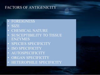 FACTORS OF ANTIGENICITY:
• FOREIGNESS
• SIZE
• CHEMICAL NATURE
• SUSCEPTIBILITY TO TISSUE
ENZYMES
• SPECIES SPECIFICITY
• ISO SPECIFICITY
• AUTOSPECIFICITY
• ORGAN SPECIFICITY
• HETEROPHILE SPECIFICITY
 