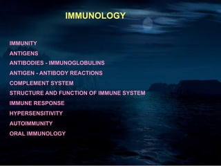 IMMUNOLOGY
IMMUNITY
ANTIGENS
ANTIBODIES - IMMUNOGLOBULINS
ANTIGEN - ANTIBODY REACTIONS
COMPLEMENT SYSTEM
STRUCTURE AND FUNCTION OF IMMUNE SYSTEM
IMMUNE RESPONSE
HYPERSENSITIVITY
AUTOIMMUNITY
ORAL IMMUNOLOGY
 