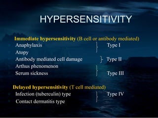 HYPERSENSITIVITY
Immediate hypersensitivity (B cell or antibody mediated)
Anaphylaxis Type I
Atopy
Antibody mediated cell damage Type II
Arthus phenomenon
Serum sickness Type III
Delayed hypersensitivity (T cell mediated)
Infection (tuberculin) type Type IV
Contact dermatitis type
 