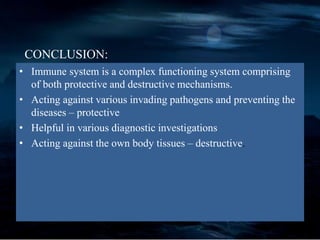 CONCLUSION:
• Immune system is a complex functioning system comprising
of both protective and destructive mechanisms.
• Acting against various invading pathogens and preventing the
diseases – protective
• Helpful in various diagnostic investigations
• Acting against the own body tissues – destructive.
 