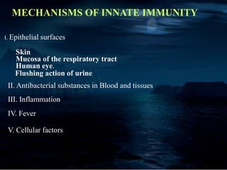 MECHANISMS OF INNATE IMMUNITY
I. Epithelial surfaces
Skin
Mucosa of the respiratory tract
Human eye.
Flushing action of urine
II. Antibacterial substances in Blood and tissues
III. Inflammation
IV. Fever
V. Cellular factors
 
