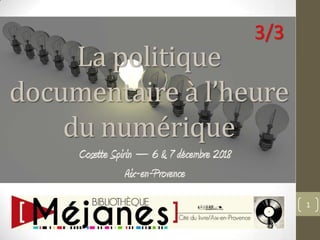 La politique
documentaire à l’heure
du numérique
Cosette Spirin – 6 & 7 décembre 2018
Aix-en-Provence
1
3/3
 
