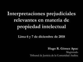 Hugo R. Gómez Apac
Magistrado
Tribunal de Justicia de la Comunidad Andina
07/12/2018 4
Interpretaciones prejudiciales
relevantes en materia de
propiedad intelectual
Lima 6 y 7 de diciembre de 2018
 