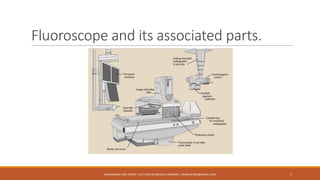 Fluoroscope and its associated parts.
MUHAMMAD ARIF AFRIDI | LECTURER IN MEDICAL IMAGING | DRARIFAFRIDI@GMAIL.COM 7
 