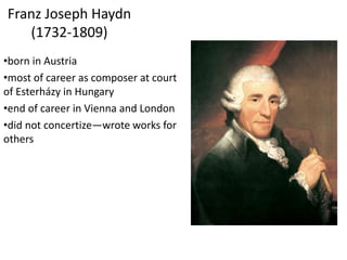 Franz Joseph Haydn
(1732-1809)
•born in Austria
•most of career as composer at court
of Esterházy in Hungary
•end of career in Vienna and London
•did not concertize—wrote works for
others
 