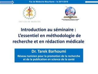 Introduction au séminaire :
L’essentiel en méthodologie de
recherche et en rédaction médicale
Dr. Tarek Barhoumi
Réseau tunisien pour la promotion de la recherche
et de la publication en science de la santé
Fac de Médecine Mauritanie – le 29/11/2018
 
