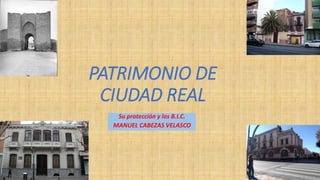 PATRIMONIO DE
CIUDAD REAL
Su protección y los B.I.C.
MANUEL CABEZAS VELASCO
 