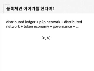 블록체인 이야기를 한다며?
distributed ledger + p2p network + distributed
network + token economy + governance + …
>.<
 