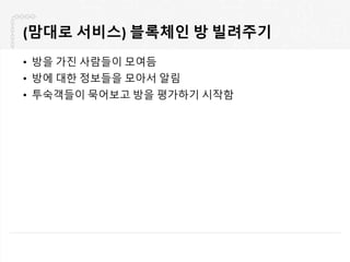 (맘대로 서비스) 블록체인 방 빌려주기
• 방을 가진 사람들이 모여듬
• 방에 대한 정보들을 모아서 알림
• 투숙객들이 묵어보고 방을 평가하기 시작함
 