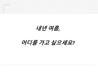 내년 여름,
어디를 가고 싶으세요?
 