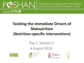 Transforming Nutrition: Ideas, Policy and Outcomes
Tackling the Immediate Drivers of
Malnutrition
(Nutrition-specific Interventions)
Day 1, Session 3
6 August 2018
 