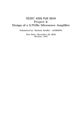 ELEC 4502 Fall 2018
Project 2:
Design of a 3.7GHz Microwave Ampliﬁer
Submitted by: Rashad Alsaﬀar - 101006781
Due Date: December 23, 2018
Section: A1O
 