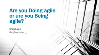 Are you Doing agile
or are you Being
agile?
Chris Lowe
@agilearchitect_
 