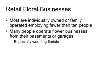 Retail Floral Businesses Most are individually owned or family operated employing fewer than ten people Many people operate flower businesses from their basements or garages Especially wedding florists 