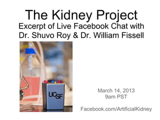 The Kidney Project
Excerpt of Live Facebook Chat with
Dr. Shuvo Roy & Dr. William Fissell




                       March 14, 2013
                         9am PST

                 Facebook.com/ArtificialKidney
 