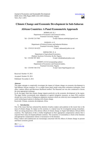 Journal of Economics and Sustainable Development                                            www.iiste.org
ISSN 2222-1700 (Paper) ISSN 2222-2855 (Online)
Vol.2, No.7, 2011


 Climate Change and Economic Development in Sub-Saharan
          African Countries: A Panel Econometric Approach
                                            MOBOLAJI, H. I
                              Department of Economics and Financial studies,
                                       Fountain University, Nigeria
                Tel: +234 805 210 7885                    E-mail: hakeem.mobolaji@gmail.com

                                             HASSAN, A. O
                          Department of Political Science and Industrial Relation
                                       Fountain University, Nigeria
                Tel: +234 818 184 4222                      E-mail: oahassan@yahoo.co.uk

                                          SOFOLUWE, N. A
                               Department of Agricultural Economics,
                           Obafemi Awolowo University, Ile-Ife, Nigeria
                Tel: +234 805 987 4022                    E-mail: afolabiadisa@yahoo.com

                                  ADEBIYI, S.O (Corresponding author)
                             Department of Economics and Financial studies,
                                       Fountain University, Nigeria
                Tel: +234 803 368 2722                    E-mail: lanre18april@gmail.com


Received: October 19, 2011
Accepted: October 29, 2011
Published: November 4, 2011

Abstract
This paper attempts to empirically investigate the impact of climate change on economic development in
Sub-Saharan African countries. It is a simple linear panel model using three estimation techniques, fixed
effect, random effects and Maximum likelihood method. The Hausman test was also conducted to choose
the most appropriate technique.
In all, the paper finds that climate change impacts positively on the economic development in the region.
The paper further recommends more adaptation as against mitigation measures, as many SSA countries
already have some forms of indigenous adaptation measures which are relatively more manageable and less
costly technological options in dealing with climate change.
Keywords: Climate, economic development, Africa

     1. Introduction
One of the issues that have attracted the attention of policy makers and academia in the recent time is the
issue of climate change. Its impact on the economy is a topical issue for investigation among researchers.
There are strong projections of the adverse effects of climate change on fragile Sub-Saharan African (SSA)
countries. The implication of this is further heightened on their appropriate compensation scheme that is
expected from many developed pollutant countries. The economics of externalities is fresh in the literature
and appropriate compensation scheme is inconclusive in the literature.
Policy makers and academicians are increasingly concerned with the effects of climate change on present
and future economic growth

19 | P a g e
www.iiste.org
 