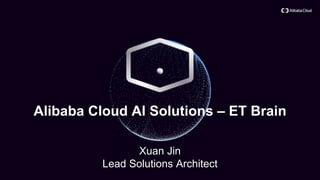 Alibaba Cloud AI Solutions – ET Brain
Xuan Jin
Lead Solutions Architect
 