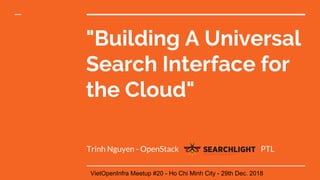 "Building A Universal
Search Interface for
the Cloud"
Trinh Nguyen - OpenStack PTL
VietOpenInfra Meetup #20 - Ho Chi Minh City - 29th Dec. 2018
 
