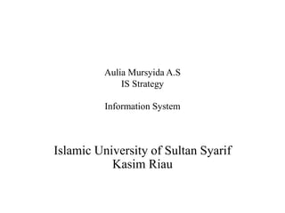 Aulia Mursyida A.S
IS Strategy
Information System
Islamic University of Sultan Syarif
Kasim Riau
 