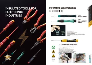 SCREWDRIVERSSCREWDRIVERS
MINIATURE SCREWDRIVERS
ANTISTATIC
GND
WARNING
103
NEO-MICROTIP
SERIES
130
MIDGET SERIES
112 ESD NEO-MICROTIP SERIES
● Static dissipative bimaterial handle with soft zone.
● Handle designed to discharge uniformly,surface
resistance 10 ~10 ohms
● Blade made from silicon alloy steel.
● Blackened tip for high precision and high torque.
● Avoid working on live components or circuits.
● Use ESD grounding system as a protective measure.
● RoHS No. SGS Reference No. CE/2017/92835
● Smooth Rotative top
● Soft touch and Non-slip surface
● Ergonomic handle design
● High precision tip to fit the screw and prevent damage to
fasteners.
INSULATED TOOLS FOR
ELECTRONIC
INDUSTRIES
3
120
121
6 9
 