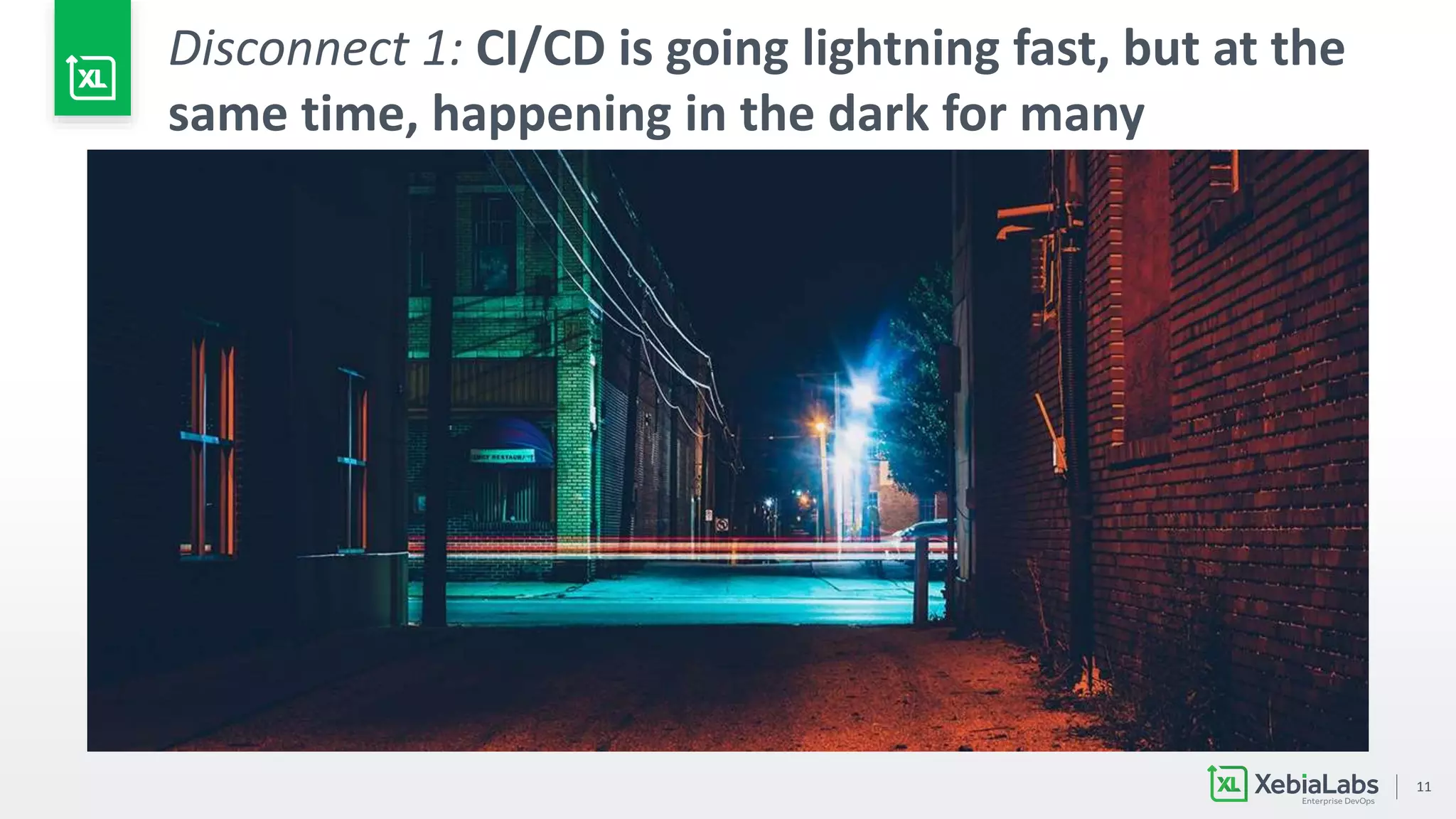11
Disconnect 1: CI/CD is going lightning fast, but at the
same time, happening in the dark for many
 