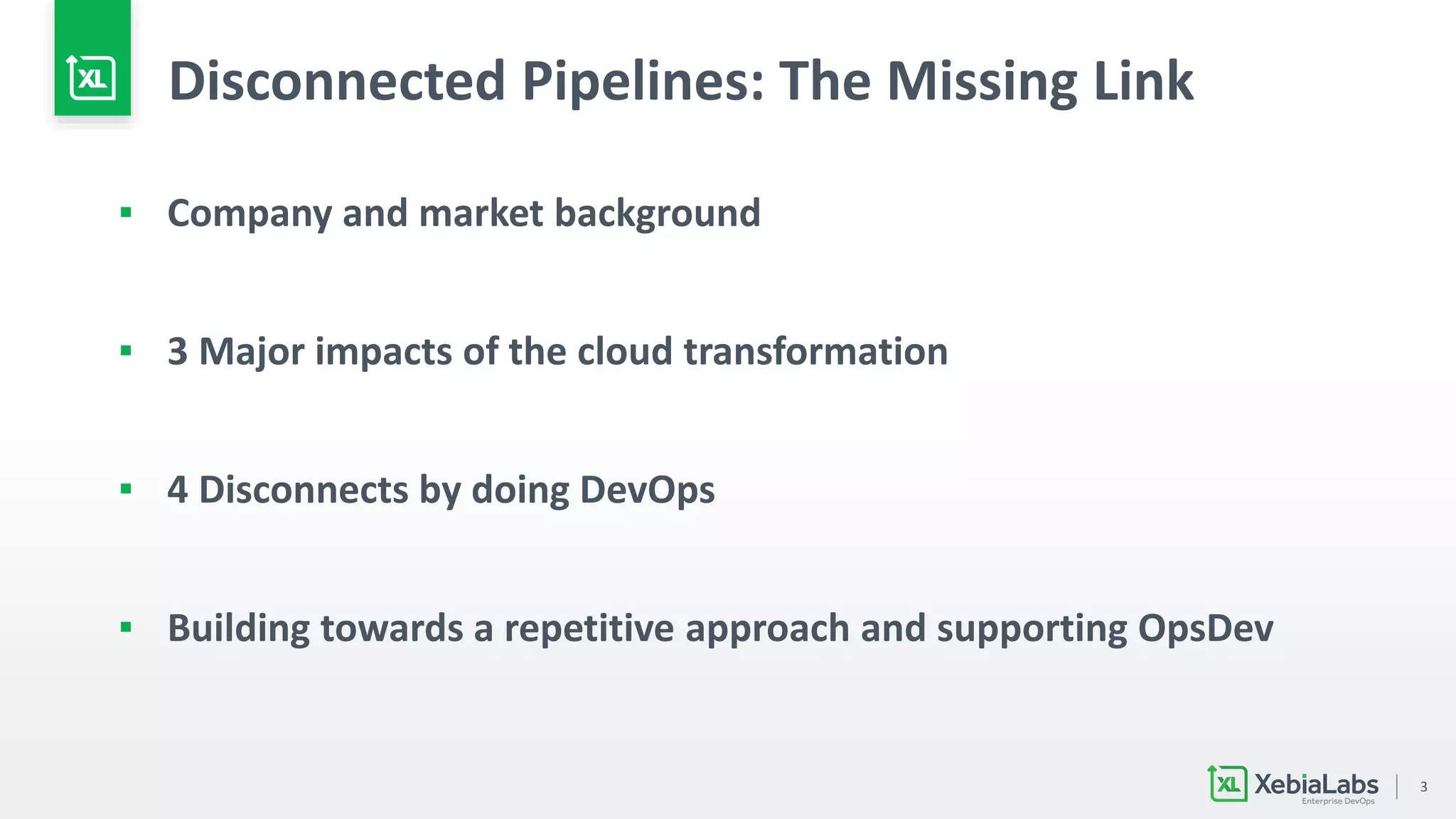 3
Disconnected Pipelines: The Missing Link
▪ Company and market background
▪ 3 Major impacts of the cloud transformation
▪ 4 Disconnects by doing DevOps
▪ Building towards a repetitive approach and supporting OpsDev
 
