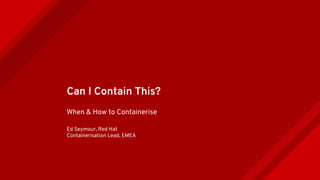 Can I Contain This?
When & How to Containerise
Ed Seymour, Red Hat
Containerisation Lead, EMEA
 