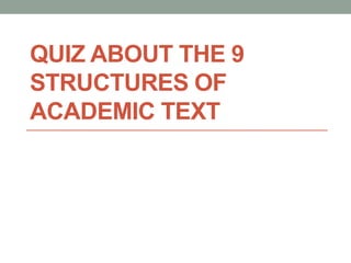 QUIZ ABOUT THE 9
STRUCTURES OF
ACADEMIC TEXT
 