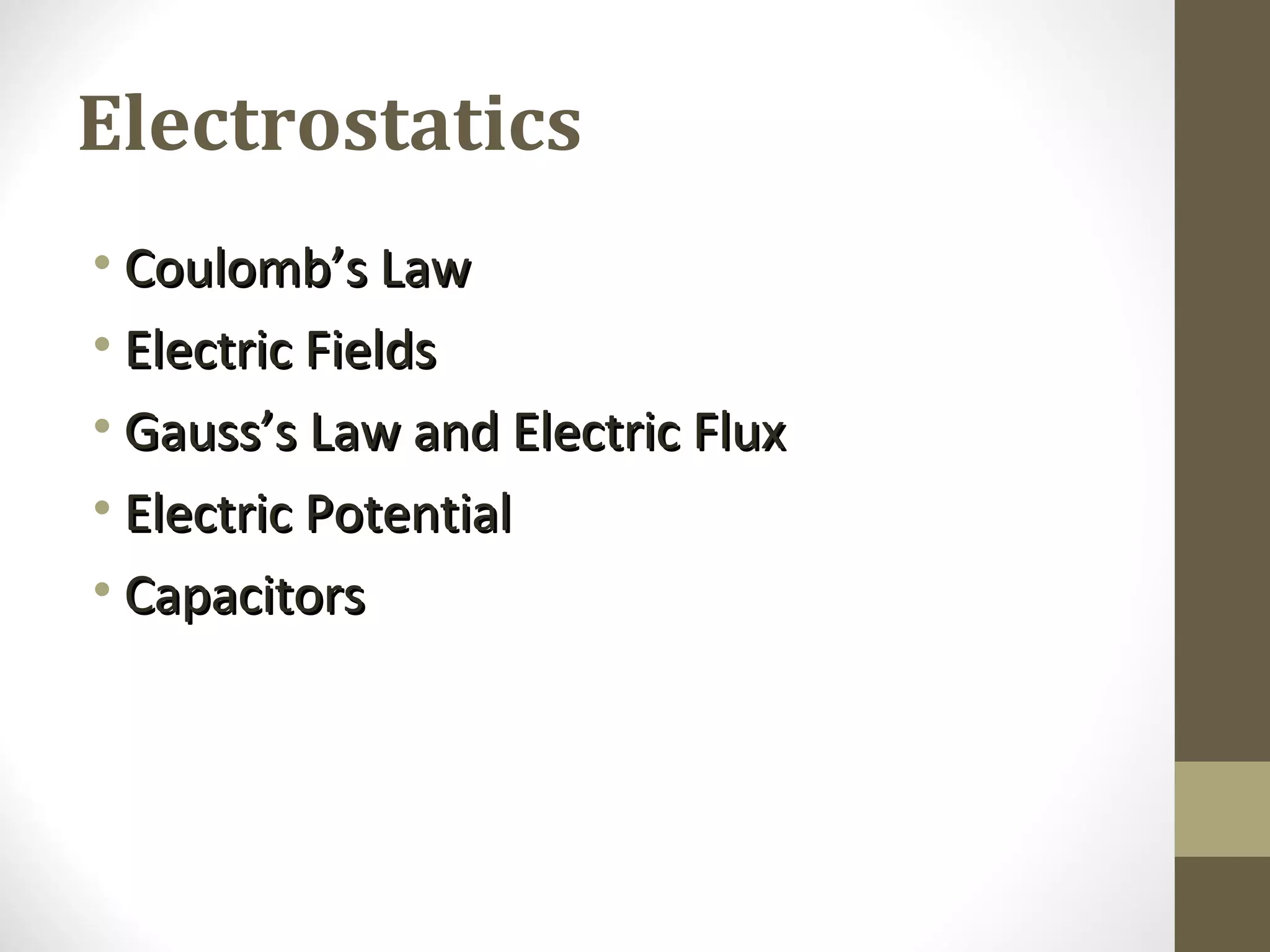 Electrostatics
• Coulomb’s LawCoulomb’s Law
• Electric FieldsElectric Fields
• Gauss’s Law and Electric FluxGauss’s Law and Electric Flux
• Electric PotentialElectric Potential
• CapacitorsCapacitors
 