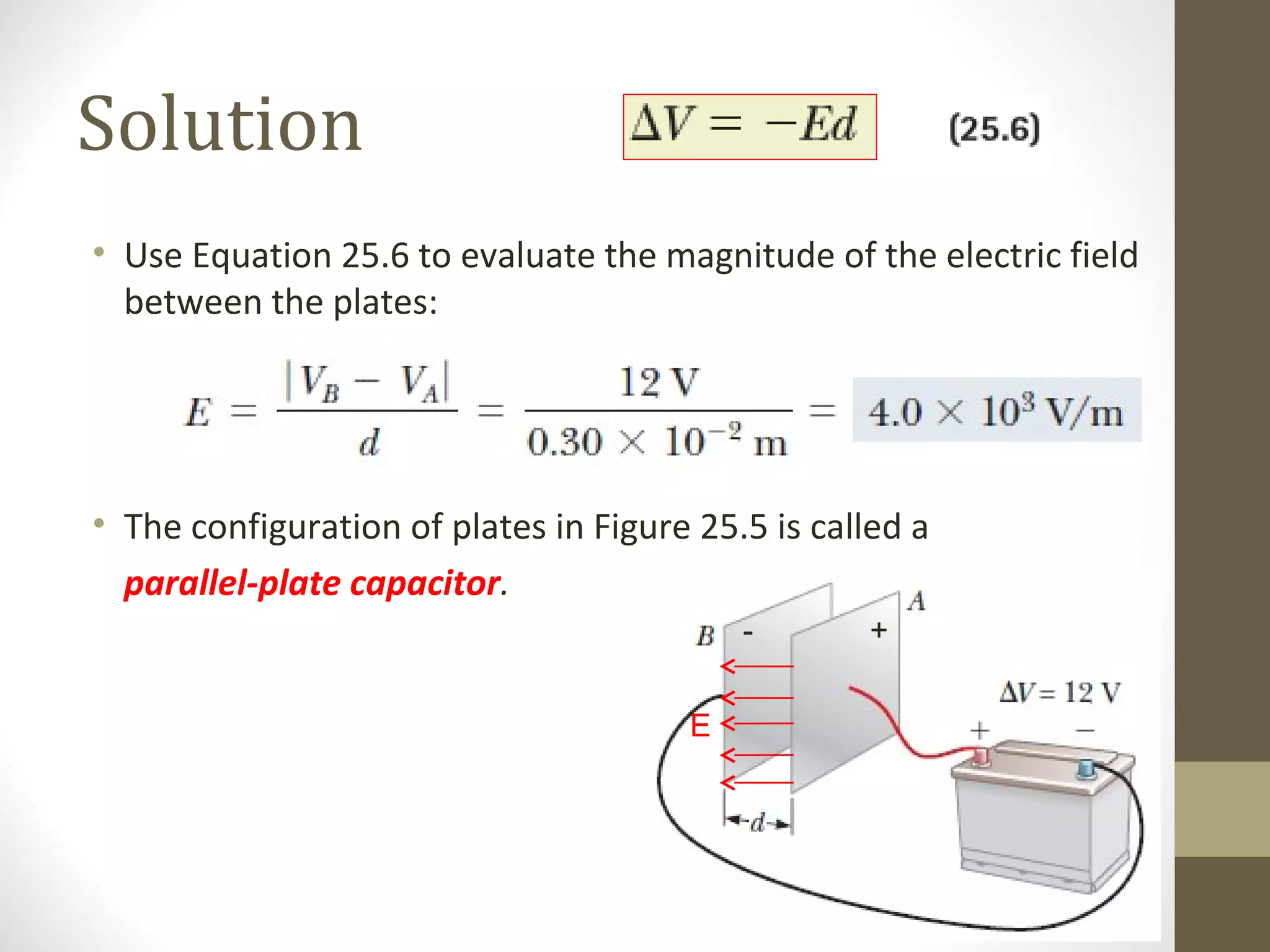 Solution
• Use Equation 25.6 to evaluate the magnitude of the electric field
between the plates:
• The configuration of plates in Figure 25.5 is called a
parallel-plate capacitor.
+-
E
 