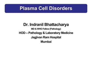 Plasma Cell Disorders
Dr. Indranil Bhattacharya
MD & WHO Fellow (Pathology)
HOD – Pathology & Laboratory Medicine
Jagjivan Ram Hospital
Mumbai
 