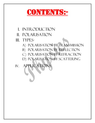CONTENTS:-
I. Introduction
II. Polarisation
III. Types-
a) Polarisation by transmission
b) Polarisation by reflection
c) Polarisation by refraction
d) Polarisation by scattering
iv. applications
 