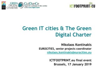 ICTfootprint.eu final event
Brussels, 17/01/19
Green IT cities & The Green
Digital Charter
Nikolaos Kontinakis
EUROCITIES, senior projects coordinator
nikolaos.kontinakis@eurocities.eu
ICTFOOTPRINT.eu final event
Brussels, 17 January 2019
 